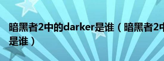 暗黑者2中的darker是谁（暗黑者2中Darker是谁）