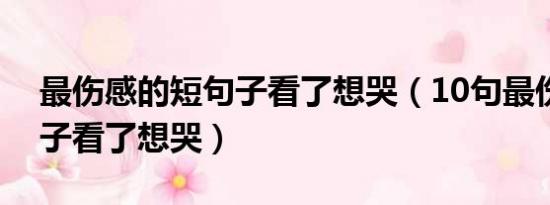 最伤感的短句子看了想哭（10句最伤感的句子看了想哭）