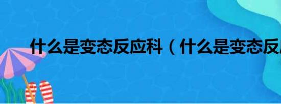 什么是变态反应科（什么是变态反应）