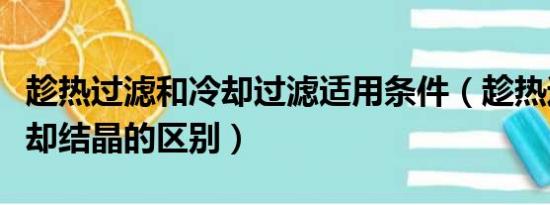 趁热过滤和冷却过滤适用条件（趁热过滤和冷却结晶的区别）