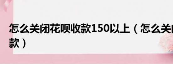 怎么关闭花呗收款150以上（怎么关闭花呗收款）