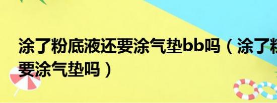 涂了粉底液还要涂气垫bb吗（涂了粉底液还要涂气垫吗）