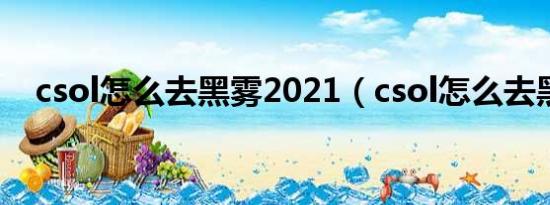 csol怎么去黑雾2021（csol怎么去黑雾）