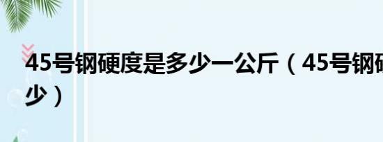 45号钢硬度是多少一公斤（45号钢硬度是多少）