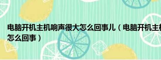 电脑开机主机响声很大怎么回事儿（电脑开机主机响声很大怎么回事）