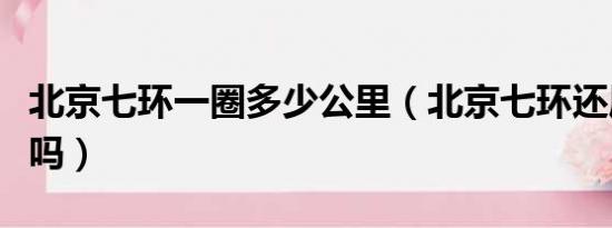 北京七环一圈多少公里（北京七环还属于北京吗）