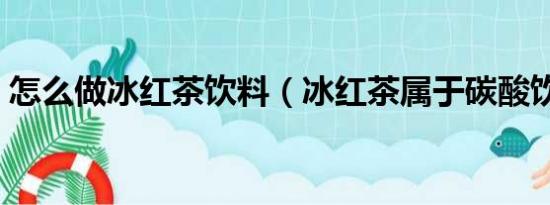 怎么做冰红茶饮料（冰红茶属于碳酸饮料吗）