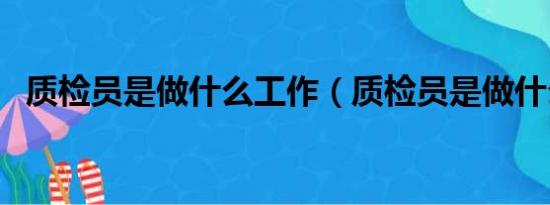 质检员是做什么工作（质检员是做什么的）