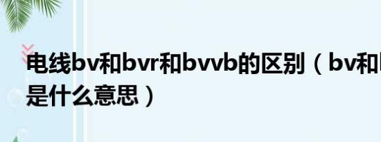 电线bv和bvr和bvvb的区别（bv和bvr电线是什么意思）