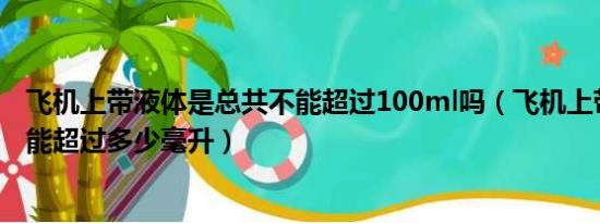 飞机上带液体是总共不能超过100ml吗（飞机上带的液体不能超过多少毫升）