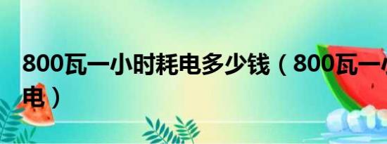 800瓦一小时耗电多少钱（800瓦一小时多少电）