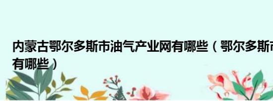 内蒙古鄂尔多斯市油气产业网有哪些（鄂尔多斯市旅游景点有哪些）