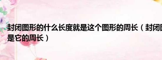 封闭图形的什么长度就是这个图形的周长（封闭图形的什么是它的周长）