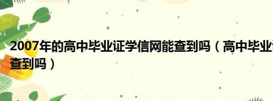 2007年的高中毕业证学信网能查到吗（高中毕业证学信网能查到吗）