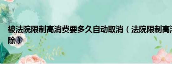 被法院限制高消费要多久自动取消（法院限制高消费多久解除）