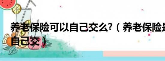 养老保险可以自己交么?（养老保险是否可以自己交）