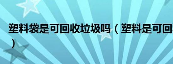 塑料袋是可回收垃圾吗（塑料是可回收垃圾吗）