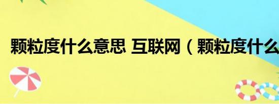 颗粒度什么意思 互联网（颗粒度什么意思）