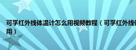 可孚红外线体温计怎么用视频教程（可孚红外线体温计怎么用）