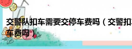 交警队扣车需要交停车费吗（交警扣车要交停车费吗）