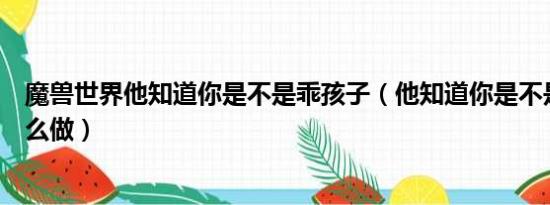 魔兽世界他知道你是不是乖孩子（他知道你是不是乖孩子怎么做）