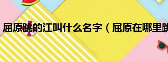 屈原跳的江叫什么名字（屈原在哪里跳江的）