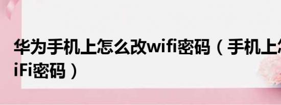 华为手机上怎么改wifi密码（手机上怎么改WiFi密码）