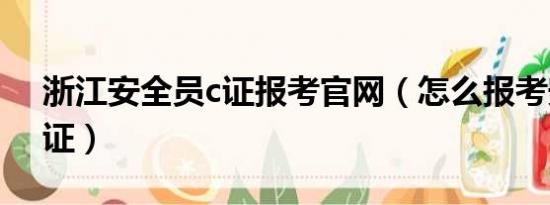 浙江安全员c证报考官网（怎么报考安全员c证）