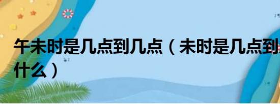 午未时是几点到几点（未时是几点到几点钟属什么）