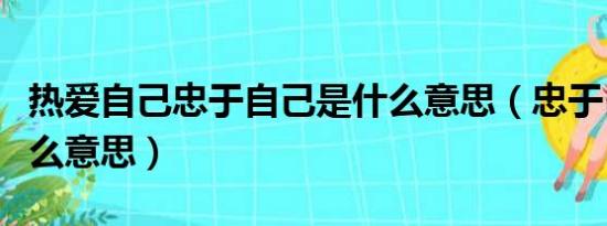 热爱自己忠于自己是什么意思（忠于自己是什么意思）