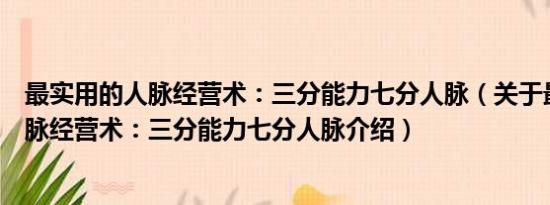 最实用的人脉经营术：三分能力七分人脉（关于最实用的人脉经营术：三分能力七分人脉介绍）