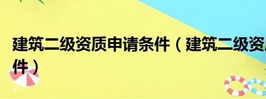 建筑二级资质申请条件（建筑二级资质申报条件）