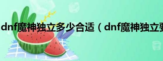 dnf魔神独立多少合适（dnf魔神独立要多少）