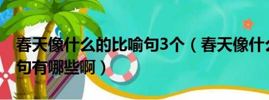 春天像什么的比喻句3个（春天像什么的比喻句有哪些啊）