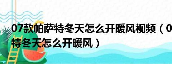 07款帕萨特冬天怎么开暖风视频（07款帕萨特冬天怎么开暖风）