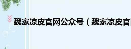 魏家凉皮官网公众号（魏家凉皮官网）