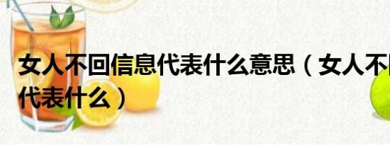 女人不回信息代表什么意思（女人不回你信息代表什么）