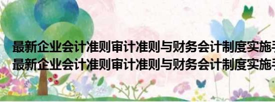 最新企业会计准则审计准则与财务会计制度实施手册（关于最新企业会计准则审计准则与财务会计制度实施手册介绍）