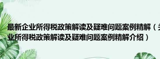 最新企业所得税政策解读及疑难问题案例精解（关于最新企业所得税政策解读及疑难问题案例精解介绍）