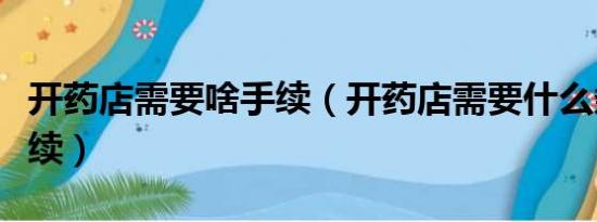 开药店需要啥手续（开药店需要什么条件及手续）