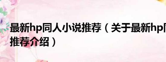 最新hp同人小说推荐（关于最新hp同人小说推荐介绍）