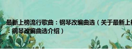 最新上榜流行歌曲：钢琴改编曲选（关于最新上榜流行歌曲：钢琴改编曲选介绍）