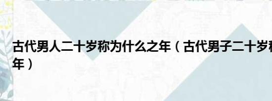 古代男人二十岁称为什么之年（古代男子二十岁称为什么之年）