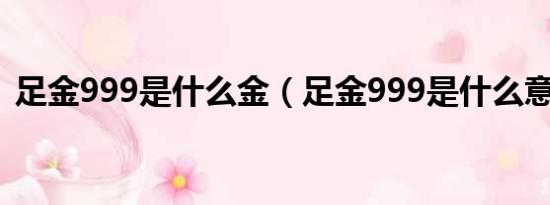 足金999是什么金（足金999是什么意思呢）