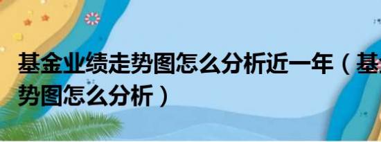 基金业绩走势图怎么分析近一年（基金业绩走势图怎么分析）