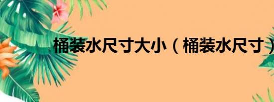 桶装水尺寸大小（桶装水尺寸）