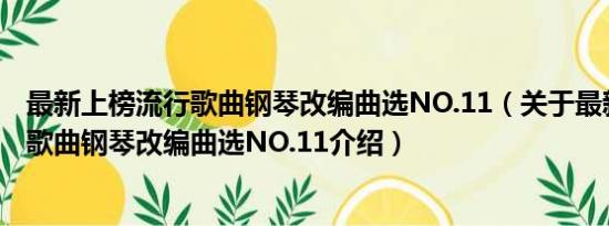 最新上榜流行歌曲钢琴改编曲选NO.11（关于最新上榜流行歌曲钢琴改编曲选NO.11介绍）