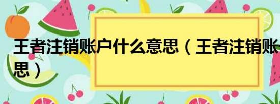 王者注销账户什么意思（王者注销账号什么意思）