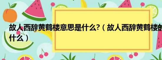 故人西辞黄鹤楼意思是什么?（故人西辞黄鹤楼的下一句是什么）