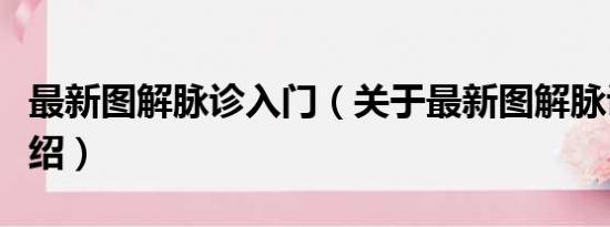 最新图解脉诊入门（关于最新图解脉诊入门介绍）